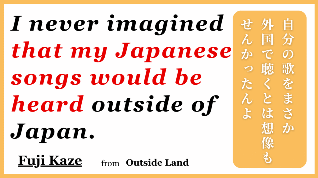 I never imagined that my Japanese songs would be heard outside of Japan. 自分の歌をまさか外国で聴かれるとは想像もせんかったんよ | Fuji Kaze Outside Lands インタビュー引用画像